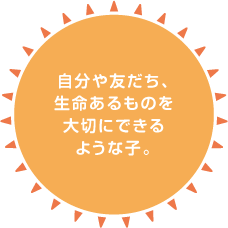 自分や友だち、生命あるものを大切にできるような子。